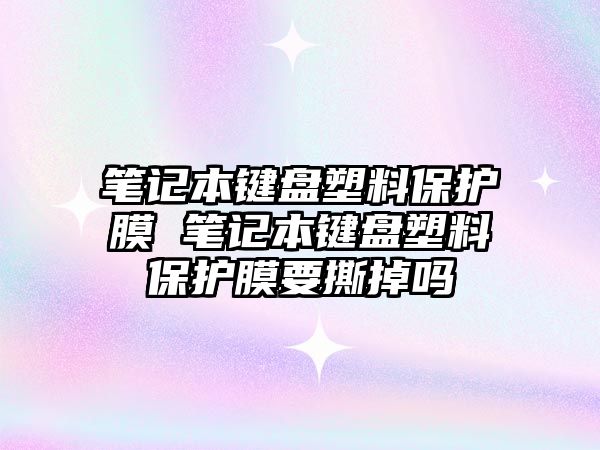 筆記本鍵盤塑料保護膜 筆記本鍵盤塑料保護膜要撕掉嗎