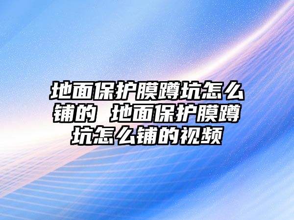 地面保護膜蹲坑怎么鋪的 地面保護膜蹲坑怎么鋪的視頻