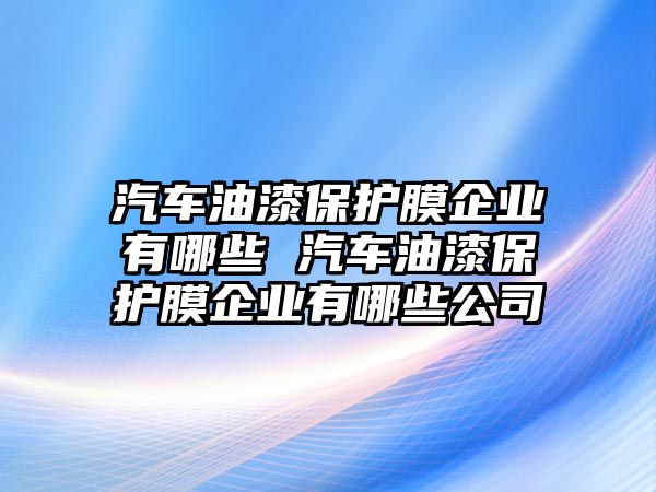 汽車油漆保護膜企業有哪些 汽車油漆保護膜企業有哪些公司