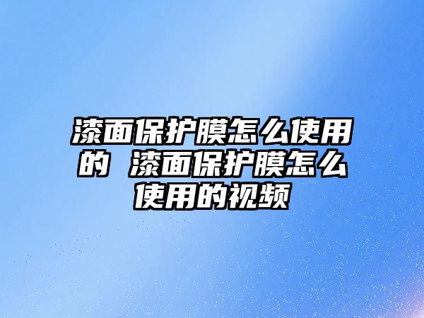 漆面保護膜怎么使用的 漆面保護膜怎么使用的視頻