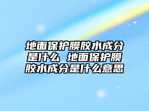 地面保護膜膠水成分是什么 地面保護膜膠水成分是什么意思