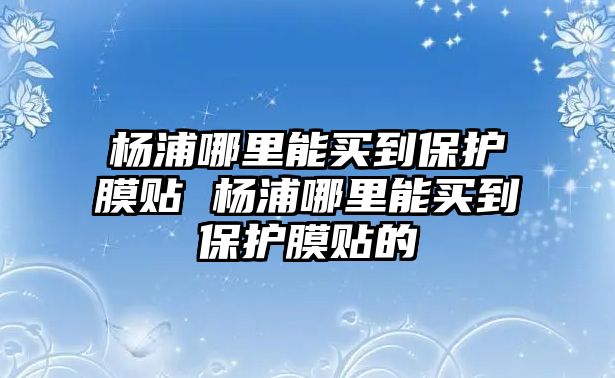 楊浦哪里能買到保護膜貼 楊浦哪里能買到保護膜貼的