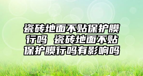 瓷磚地面不貼保護膜行嗎 瓷磚地面不貼保護膜行嗎有影響嗎