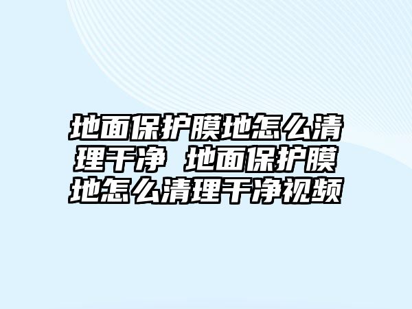 地面保護膜地怎么清理干凈 地面保護膜地怎么清理干凈視頻