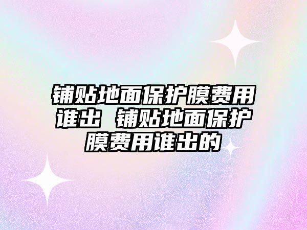 鋪貼地面保護膜費用誰出 鋪貼地面保護膜費用誰出的