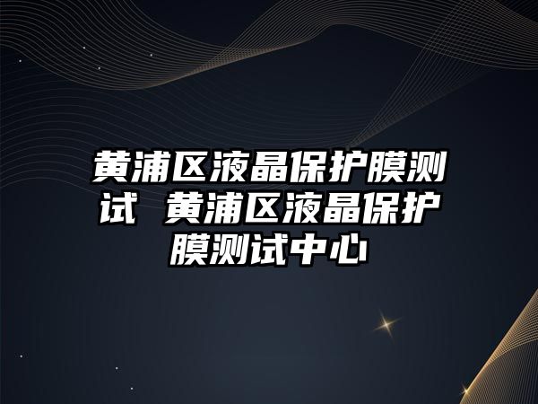 黃浦區液晶保護膜測試 黃浦區液晶保護膜測試中心