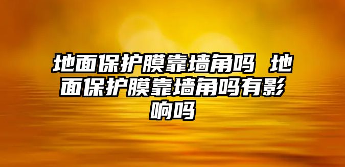 地面保護膜靠墻角嗎 地面保護膜靠墻角嗎有影響嗎