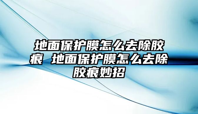 地面保護膜怎么去除膠痕 地面保護膜怎么去除膠痕妙招