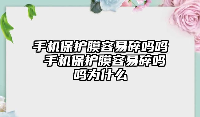 手機保護膜容易碎嗎嗎 手機保護膜容易碎嗎嗎為什么