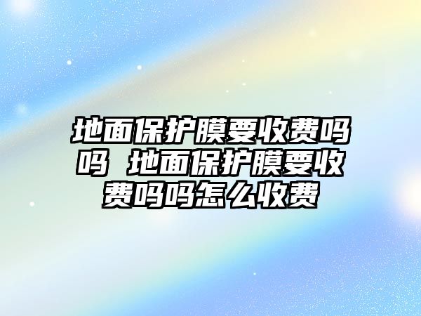 地面保護膜要收費嗎嗎 地面保護膜要收費嗎嗎怎么收費