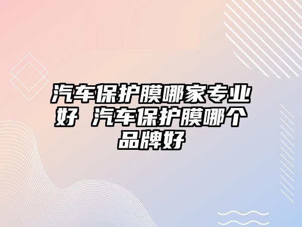 汽車保護膜哪家專業好 汽車保護膜哪個品牌好