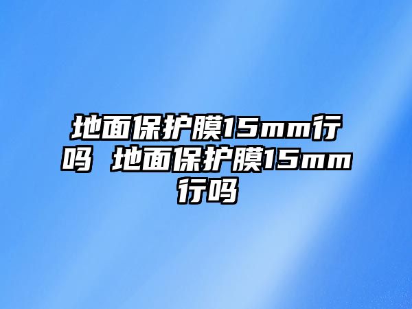 地面保護膜15mm行嗎 地面保護膜15mm行嗎