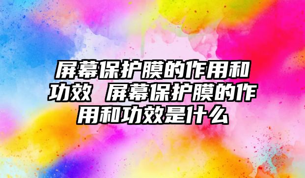 屏幕保護膜的作用和功效 屏幕保護膜的作用和功效是什么