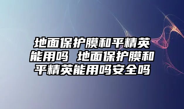 地面保護膜和平精英能用嗎 地面保護膜和平精英能用嗎安全嗎