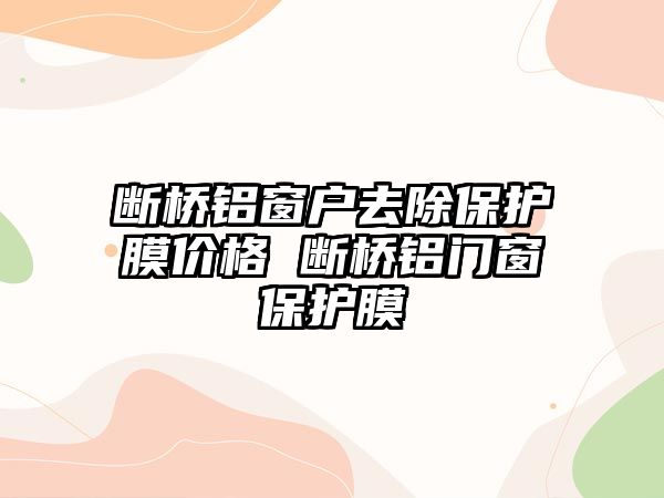 斷橋鋁窗戶去除保護膜價格 斷橋鋁門窗保護膜