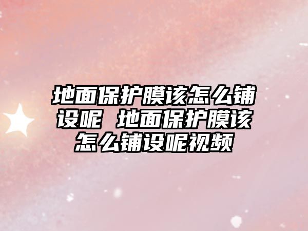 地面保護膜該怎么鋪設呢 地面保護膜該怎么鋪設呢視頻