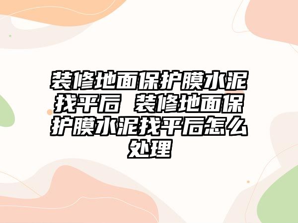 裝修地面保護膜水泥找平后 裝修地面保護膜水泥找平后怎么處理