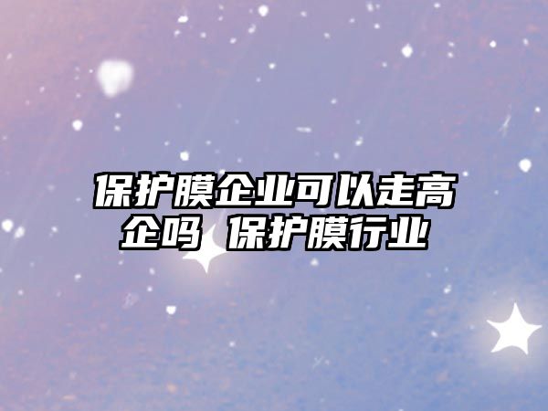 保護膜企業可以走高企嗎 保護膜行業