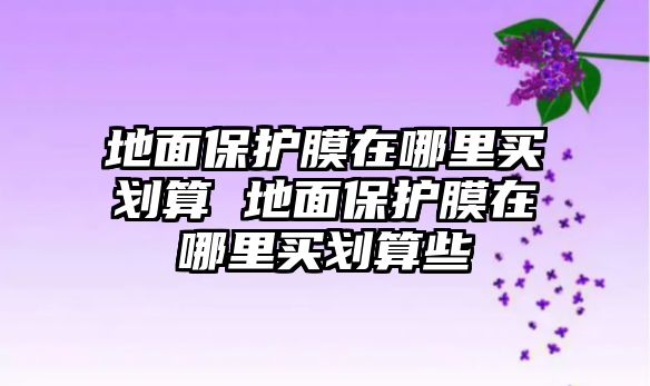 地面保護膜在哪里買劃算 地面保護膜在哪里買劃算些