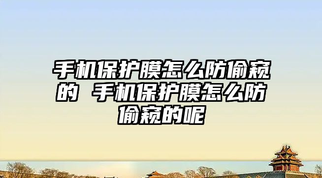 手機保護膜怎么防偷窺的 手機保護膜怎么防偷窺的呢