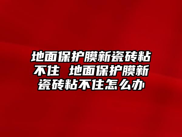 地面保護膜新瓷磚粘不住 地面保護膜新瓷磚粘不住怎么辦