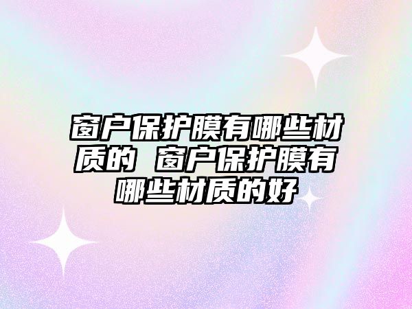 窗戶保護膜有哪些材質的 窗戶保護膜有哪些材質的好