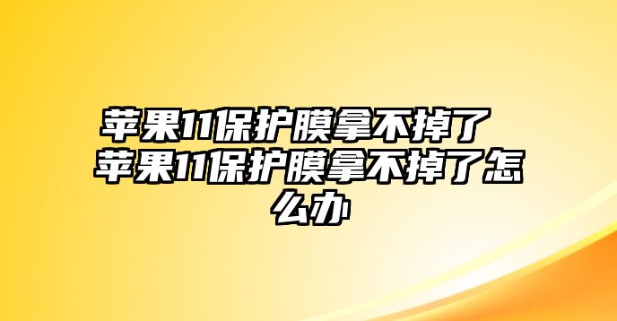 蘋果11保護膜拿不掉了 蘋果11保護膜拿不掉了怎么辦