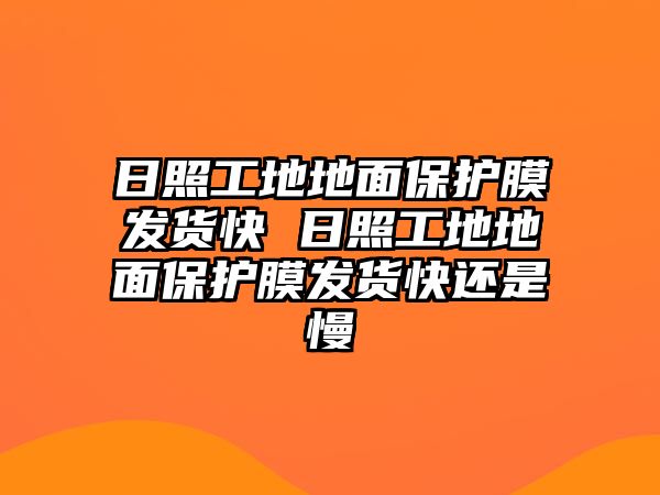 日照工地地面保護膜發貨快 日照工地地面保護膜發貨快還是慢