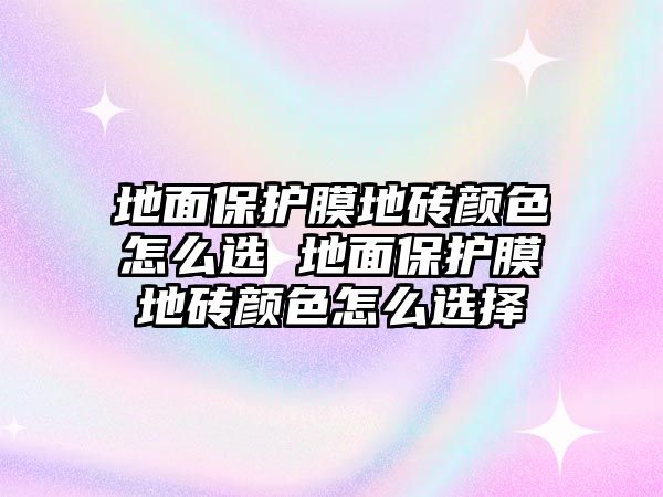 地面保護膜地磚顏色怎么選 地面保護膜地磚顏色怎么選擇