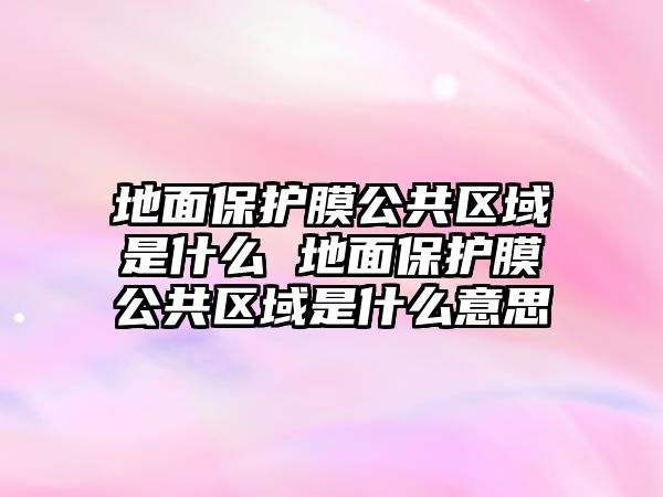 地面保護膜公共區域是什么 地面保護膜公共區域是什么意思