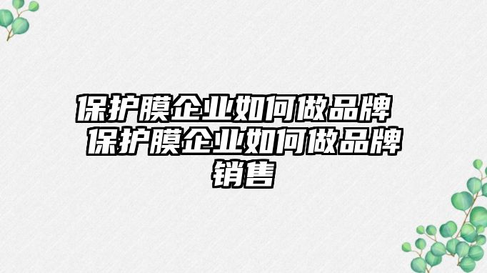 保護膜企業如何做品牌 保護膜企業如何做品牌銷售