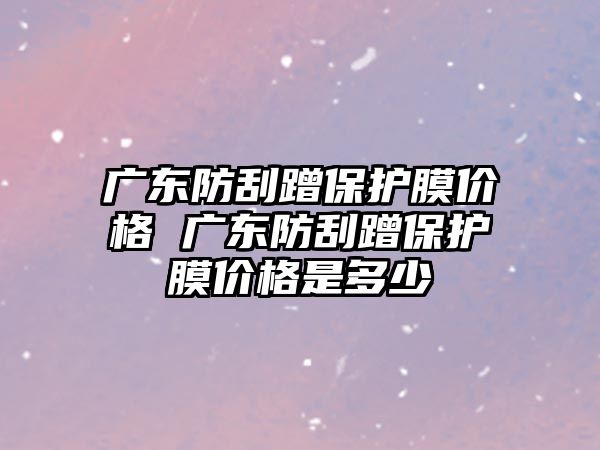 廣東防刮蹭保護膜價格 廣東防刮蹭保護膜價格是多少