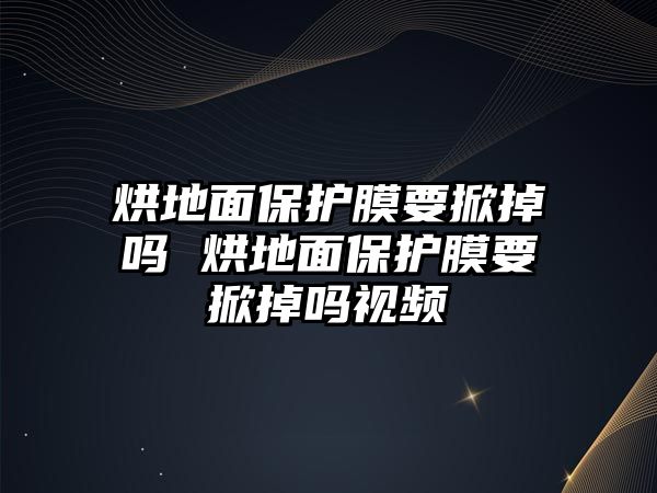 烘地面保護膜要掀掉嗎 烘地面保護膜要掀掉嗎視頻