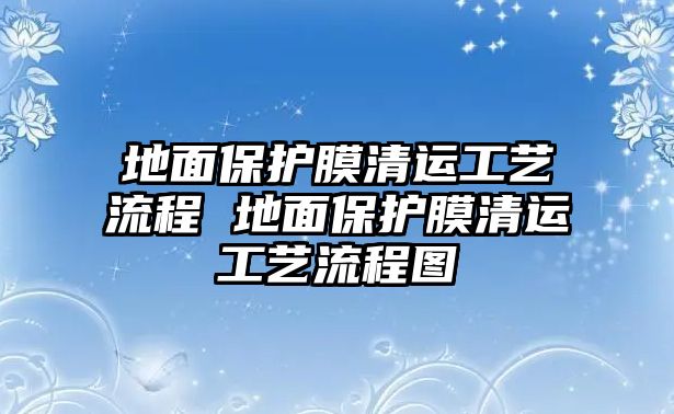 地面保護膜清運工藝流程 地面保護膜清運工藝流程圖