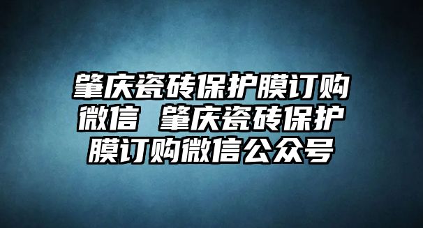 肇慶瓷磚保護膜訂購微信 肇慶瓷磚保護膜訂購微信公眾號