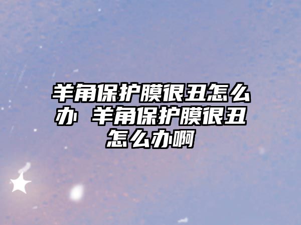 羊角保護膜很丑怎么辦 羊角保護膜很丑怎么辦啊