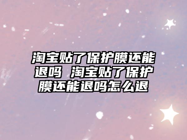 淘寶貼了保護膜還能退嗎 淘寶貼了保護膜還能退嗎怎么退