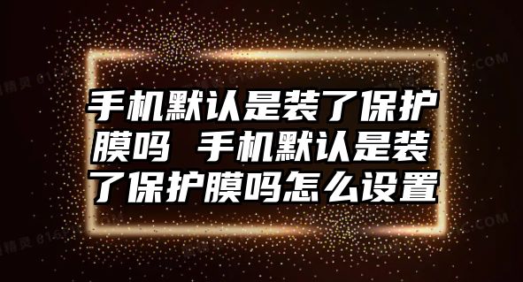 手機默認是裝了保護膜嗎 手機默認是裝了保護膜嗎怎么設置