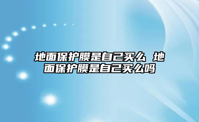 地面保護膜是自己買么 地面保護膜是自己買么嗎