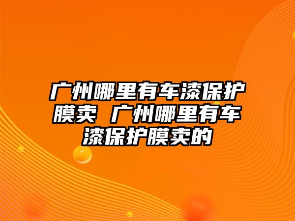 廣州哪里有車漆保護膜賣 廣州哪里有車漆保護膜賣的