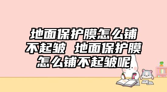 地面保護膜怎么鋪不起皺 地面保護膜怎么鋪不起皺呢