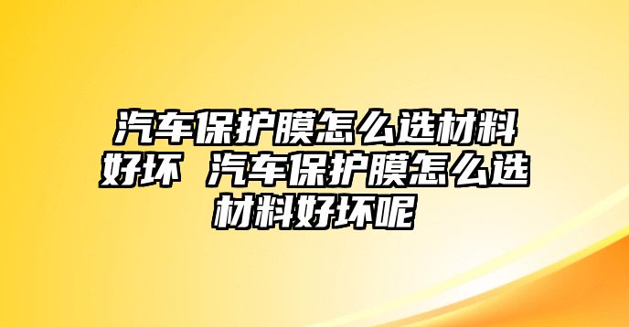 汽車保護膜怎么選材料好壞 汽車保護膜怎么選材料好壞呢