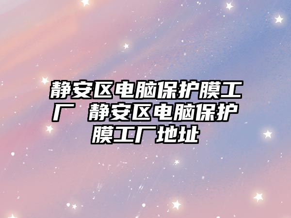 靜安區電腦保護膜工廠 靜安區電腦保護膜工廠地址