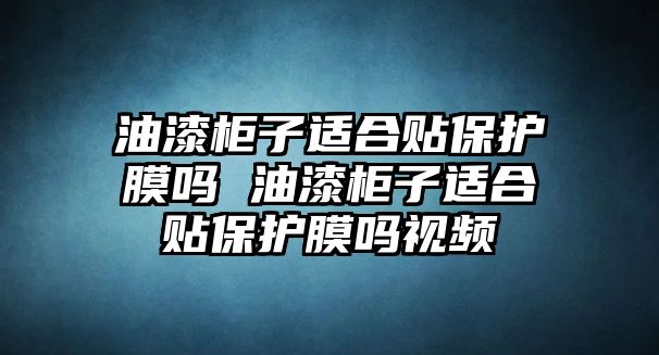 油漆柜子適合貼保護膜嗎 油漆柜子適合貼保護膜嗎視頻