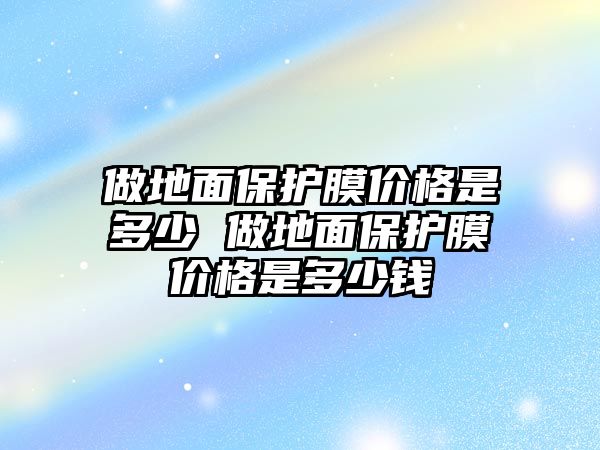 做地面保護膜價格是多少 做地面保護膜價格是多少錢