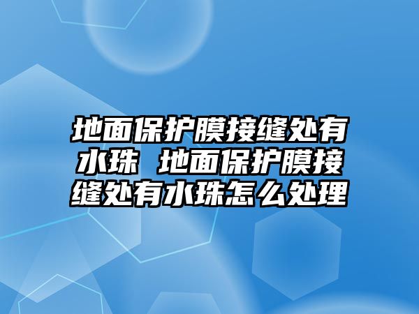 地面保護膜接縫處有水珠 地面保護膜接縫處有水珠怎么處理