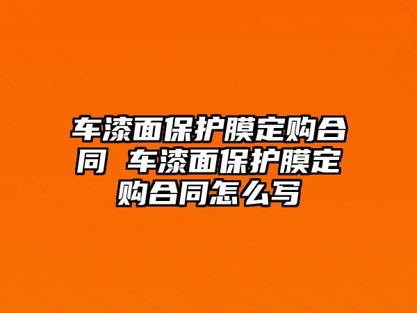 車漆面保護膜定購合同 車漆面保護膜定購合同怎么寫