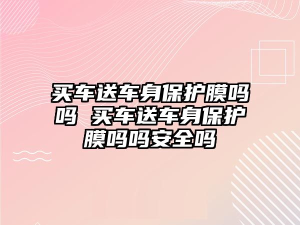 買車送車身保護膜嗎嗎 買車送車身保護膜嗎嗎安全嗎