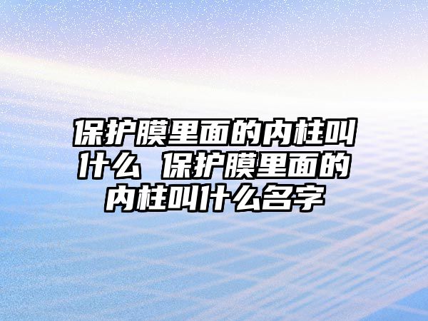 保護膜里面的內柱叫什么 保護膜里面的內柱叫什么名字